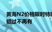 黄海N2价格限时特惠，最低售价9.28万起，错过不再有