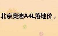 北京奥迪A4L落地价，各配置车型售价全知晓