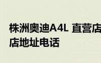 株洲奥迪A4L 直营店地址 株洲奥迪A4L 直营店地址电话