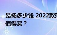 昂扬多少钱 2022款落地价，配置升级，值不值得买？