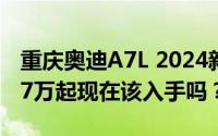 重庆奥迪A7L 2024新款价格，最低售价37.87万起现在该入手吗？