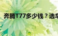 奔腾T77多少钱？选车秘籍与落地价全解析