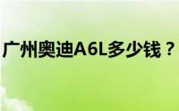 广州奥迪A6L多少钱？购车攻略助你轻松选车