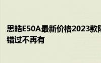 思皓E50A最新价格2023款限时特惠，最低售价15.29万起，错过不再有
