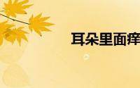 耳朵里面痒感觉有虫子