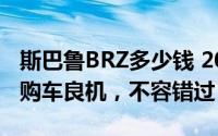 斯巴鲁BRZ多少钱 2025款落地价，换代前的购车良机，不容错过
