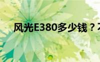 风光E380多少钱？不同配置性价比分析