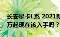 长安星卡L系 2021新款价格，最低售价4.39万起现在该入手吗？