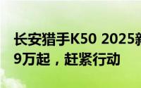 长安猎手K50 2025新款价格，最低售价18.29万起，赶紧行动