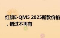 红旗E-QM5 2025新款价格限时特惠，最低售价12.28万起，错过不再有