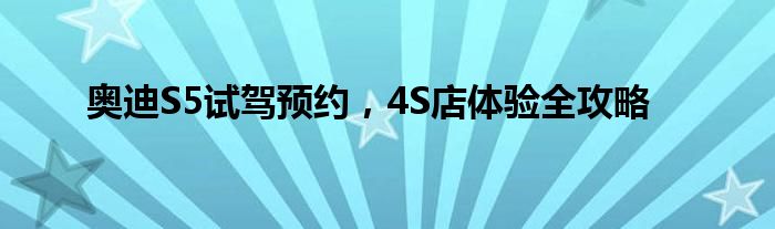 奥迪S5试驾预约，4S店体验全攻略