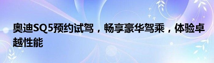 奥迪SQ5预约试驾，畅享豪华驾乘，体验卓越性能