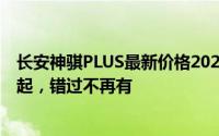 长安神骐PLUS最新价格2022款限时特惠，最低售价5.89万起，错过不再有