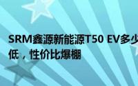 SRM鑫源新能源T50 EV多少钱 2021款落地价，价格再创新低，性价比爆棚