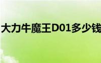 大力牛魔王D01多少钱？全方位对比助你选车
