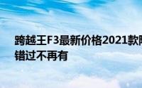 跨越王F3最新价格2021款限时特惠，最低售价5.78万起，错过不再有