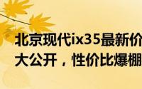 北京现代ix35最新价格2021款，各车型售价大公开，性价比爆棚