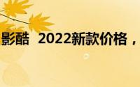 影酷  2022新款价格，购车前必看的费用明细