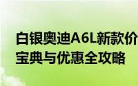 白银奥迪A6L新款价格2025款多少钱？购车宝典与优惠全攻略