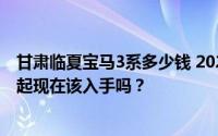 甘肃临夏宝马3系多少钱 2025款落地价，最低售价31.99万起现在该入手吗？