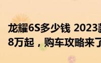 龙耀6S多少钱 2023款落地价，最低售价16.28万起，购车攻略来了