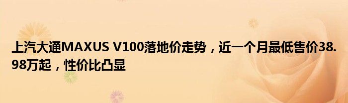 上汽大通MAXUS V100落地价走势，近一个月最低售价38.98万起，性价比凸显