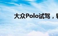 大众Polo试驾，轻松开启试驾之旅