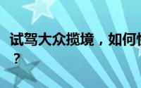 试驾大众揽境，如何快速预约并体验驾驶乐趣？