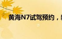 黄海N7试驾预约，新手必看的详细流程