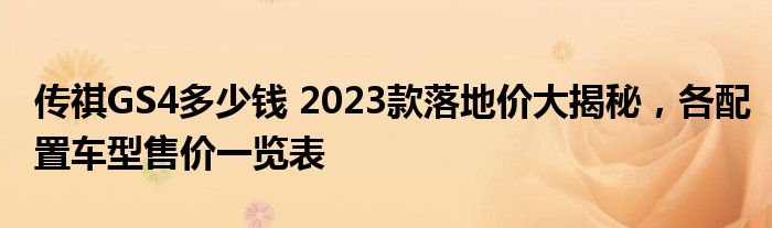 传祺GS4多少钱 2023款落地价大揭秘，各配置车型售价一览表