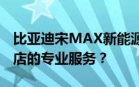 比亚迪宋MAX新能源预约试驾，如何享受4S店的专业服务？